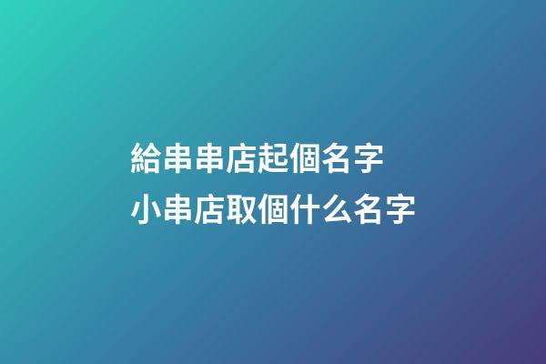 給串串店起個名字 小串店取個什么名字-第1張-店鋪起名-玄機派